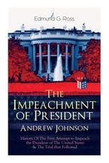 The Impeachment of President Andrew Johnson - History of the First Attempt to Impeach the President of the United States & the Trial That Followed