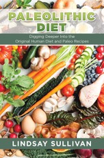 Paleolithic Diet: Digging Deeper Into the Original Human Diet and Paleo Recipes