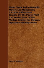 Motor Truck and Automobile Motors and Mechanism; A Practical Illustrated Treatise on the Power Plant and Motive Parts of the Modern Vehicle, for Owners, Operators and Repairmen