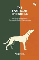 The Sportsman On Hunting A Sportsman's Manual, Commonly Called Cynegeticus