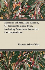 Memoirs of Mrs. Jane Gibson, of Newcastle-Upon-Tyne, Including Selections from Her Correspondence