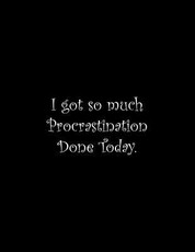 I got so much Procrastination Done Today
