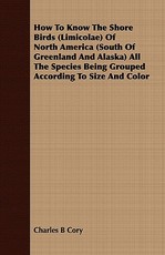 How to Know the Shore Birds (Limicolae) of North America (South of Greenland and Alaska) All the Species Being Grouped According to Size and Color