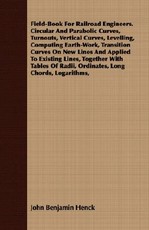 Field-Book For Railroad Engineers. Circular And Parabolic Curves, Turnouts, Vertical Curves, Levelling, Computing Earth-Work, Transition Curves On New Lines And Applied To Existing Lines, Together With Tables Of Radii, Ordinates, Long Chords, Logarithms,