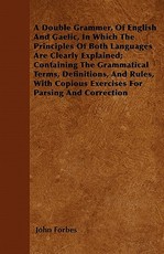 A Double Grammer, of English and Gaelic, in Which the Principles of Both Languages Are Clearly Explained; Containing the Grammatical Terms, Definitions, and Rules, with Copious Exercises for Parsing and Correction