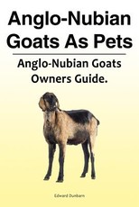 Anglo-Nubian Goats as Pets. Anglo-Nubian Goats Owners Guide.