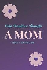 Who Would've Thought That I Would Be A Mom