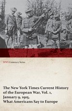 The New York Times Current History of the European War, Vol. 1, January 9, 1915, What Americans Say to Europe (WWI Centenary Series)