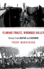 Flaming Forest, Wounded Valley Stories from Bastar and Kashmir