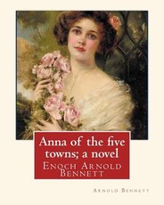 Anna of the five towns; a novel, By Arnold Bennett (World's Classics)