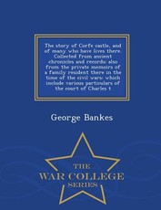 The Story of Corfe Castle, and of Many Who Have Lives There. Collected from Ancient Chronicles and Records; Also from the Private Memoirs of a Family Resident There in the Time of the Civil Wars