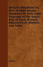 Billiards Simplified; Or, How to Make Breaks; Illustrated by Sixty-Eight Diagrams of the Actual Play of Cook, Bennett, Roberts, Peall, Mitchell, and Taylor