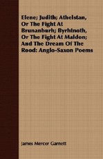 Elene; Judith; Athelstan, or the Fight at Brunanburh; Byrhtnoth, or the Fight at Maldon; And the Dream of the Rood: Anglo-Saxon Poems