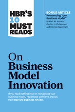 Hbr's 10 Must Reads on Business Model Innovation (with Featured Article Reinventing Your Business Model by Mark W. Johnson, Clayton M. Christensen, and Henning Kagermann)