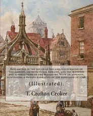Researches in the south of Ireland, illustrative of the scenery, architectural remains, and the manners and superstitions of the peasantry. With an appendix, containing a private narrative of the rebellion of 1798.