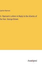 Dr. Ryerson's Letters in Reply to the Attacks of the Hon. George Brown