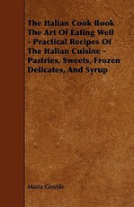The Italian Cook Book the Art of Eating Well - Practical Recipes of the Italian Cuisine - Pastries, Sweets, Frozen Delicates, and Syrup