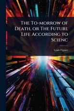 The To-morrow of Death, or The Future Life According to Scienc
