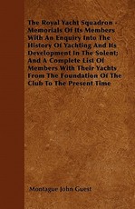 The Royal Yacht Squadron - Memorials of Its Members with an Enquiry Into the History of Yachting and Its Development in the Solent; And a Complete List of Members with Their Yachts from the Foundation of the Club to the Present Time