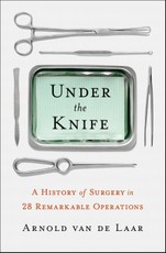 Under the Knife: A History of Surgery in 28 Remarkable Operations