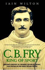 CB Fry: King Of Sport - England's Greatest All Rounder; Captain of Cricket, Star Footballer and World Record Holder