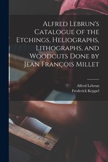 Alfred Lebrun's Catalogue of the Etchings, Heliographs, Lithographs, and Woodcuts Done by Jean FranÃ§ois Millet