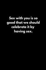 Sex with you is so good that we should celebrate it by having sex.