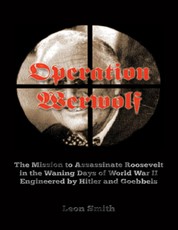 Operation 'Werwolf': The Mission to Assassinate Roosevelt In the Waning Days of World War I I Engineered By Hitler and Goebbels