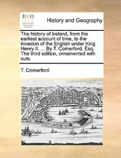 The History of Ireland, from the Earliest Account of Time, to the Invasion of the English Under King Henry II. ... by T. Comerford, Esq. the Third Edition, Ornamented with Cuts.