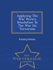 Applying the War Powers Resolution to the War on Terrorism - War College Series