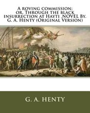 A roving commission; or, Through the black insurrection at Hayti .NOVEL By. G. A. Henty (Original Version)