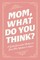 Mom, What Do You Think?