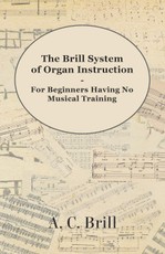 The Brill System of Organ Instruction - For Beginners Having No Musical Training - With Registrations for the Hammond Organ, Pipe Organ, and Directions for the use of the Hammond Solovox