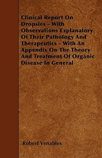 Clinical Report on Dropsies - With Observations Explanatory of Their Pathology and Therapeutics - With an Appendix on the Theory and Treatment of Orga