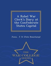 A Rebel War Clerk's Diary at the Confederate States Capital - War College Series