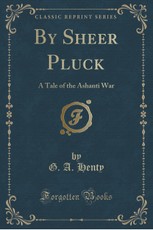 By Sheer Pluck: A Tale of the Ashanti War (Classic Reprint)