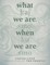 What We Are When We Are
