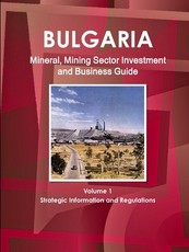 Bulgaria Mineral, Mining Sector Investment and Business Guide Volume 1 Strategic Information and Regulations