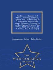 Handbook of British East Africa, Including Zanzibar, Uganda, and the Territory of the Imperial British East Africa Company. Prepared in the Intelligence Division, War Office. 1893. [By Captain H. J. Foster, R.E. with Maps.] - War College Series