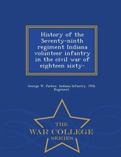 History of the Seventy-Ninth Regiment Indiana Volunteer Infantry in the Civil War of Eighteen Sixty- - War College Series