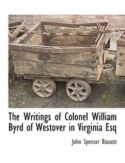 The Writings of Colonel William Byrd of Westover in Virginia Esq
