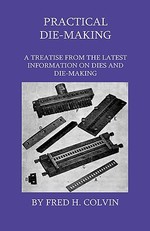 Practical Die-Making - A Treatise From The Latest Information On Dies And Die-Making