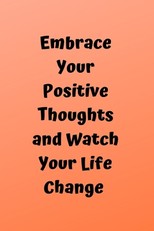 Embrace Your Positive Thoughts And Watch Your Life Change