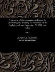 A Narrative of the Proceedings in France, for Discovering and Detecting the Murderers of the English Gentlemen, September 21, 1793, Near Calais