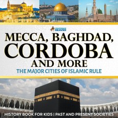 Mecca, Baghdad, Cordoba and More - The Major Cities of Islamic Rule - History Book for Kids | Children's History