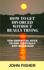 How To Get Divorced Without Really Trying (Ten Essential Keys to End Virtually Any Marriage)