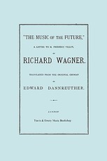 The Music of the Future, a Letter to Frederic Villot, by Richard Wagner, Translated by Edward Dannreuther. (Facsimile of 1873 edition).