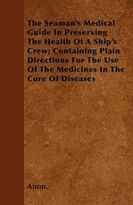 The Seaman's Medical Guide in Preserving the Health of a Ship's Crew; Containing Plain Directions for the Use of the Medicines in the Cure of Diseases