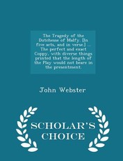 The Tragedy of the Dutchesse of Malfy. [in Five Acts, and in Verse.] ... the Perfect and Exact Coppy, with Diverse Things Printed That the Length of the Play Would Not Beare in the Presentment. - Scholar's Choice Edition
