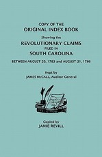 Copy of the Original Index Book Showing the Revolutionary Claims Filed in South Carolina Between August 20, 1783 and August 31, 1786. Kept by James MC